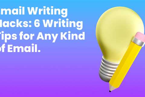 Email Writing Hacks: 6 Writing Tips for Any Kind of Email