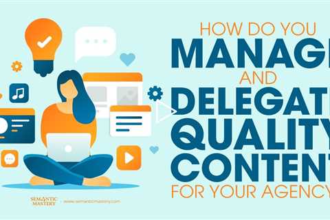 How Do You Manage And Delegate Quality Content For Your Agency?