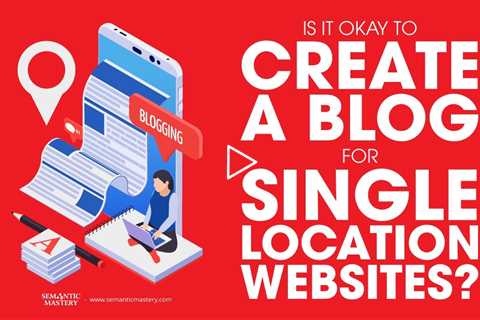 Is It Okay To Create A Blog For Single Location Websites?