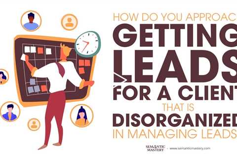 How Do You Approach Getting Leads For A Client That Is Disorganized In Managing Leads?