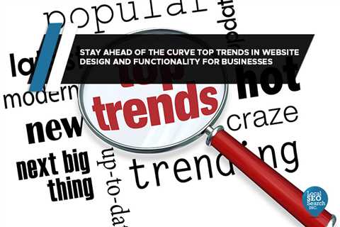 Stay Ahead of the Curve: Top Trends in Website Design and Functionality for Businesses