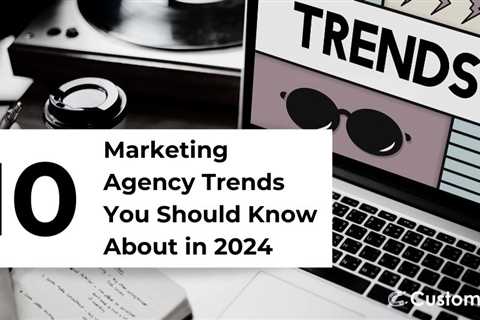 10 Marketing Agency Trends You Should Know About in 2024