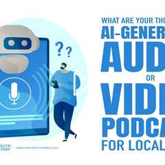 What Are Your Thoughts On AI-Generated Audio Or Video Podcast For Local SEO?