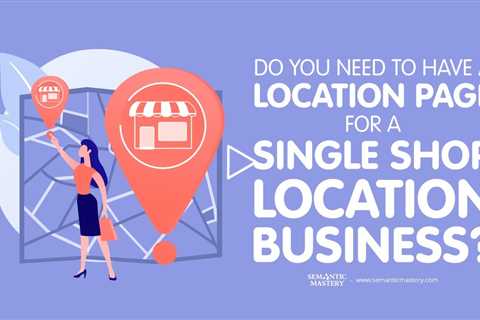 Do You Need To Have A Location Page For A Single Shop Location Business?