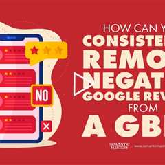 How Can You Consistently Remove Negative Google Reviews from a GBP?