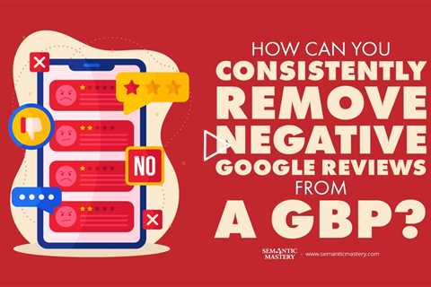 How Can You Consistently Remove Negative Google Reviews from a GBP?