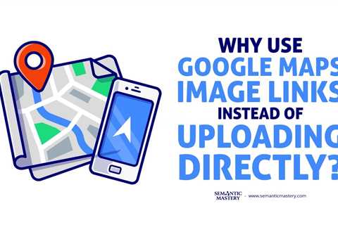 Why Use Google Maps Image Links Instead of Uploading Directly?